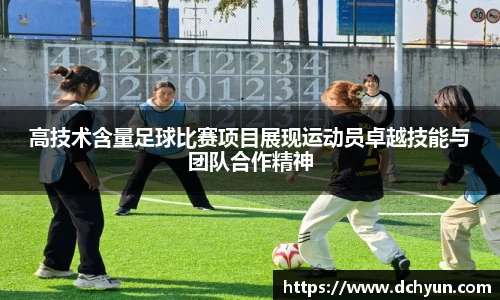 高技术含量足球比赛项目展现运动员卓越技能与团队合作精神