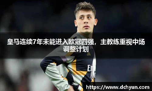 皇马连续7年未能进入欧冠四强，主教练重视中场调整计划