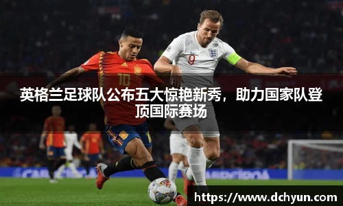 英格兰足球队公布五大惊艳新秀，助力国家队登顶国际赛场