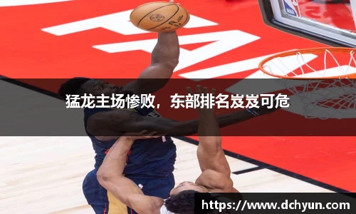 猛龙主场惨败，东部排名岌岌可危