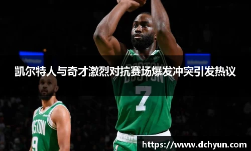 凯尔特人与奇才激烈对抗赛场爆发冲突引发热议