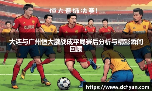 大连与广州恒大激战成平局赛后分析与精彩瞬间回顾