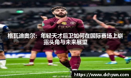 格瓦迪奥尔：年轻天才后卫如何在国际赛场上崭露头角与未来展望