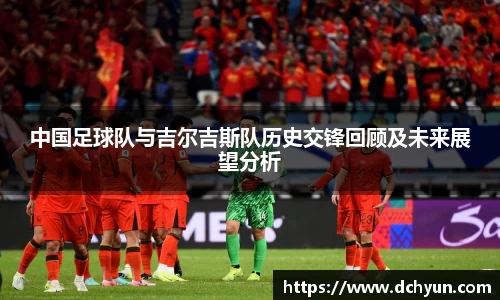 中国足球队与吉尔吉斯队历史交锋回顾及未来展望分析