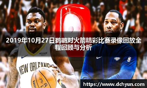 2019年10月27日鹈鹕对火箭精彩比赛录像回放全程回顾与分析