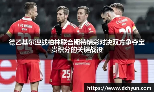 德乙基尔迎战柏林联合期待精彩对决双方争夺宝贵积分的关键战役