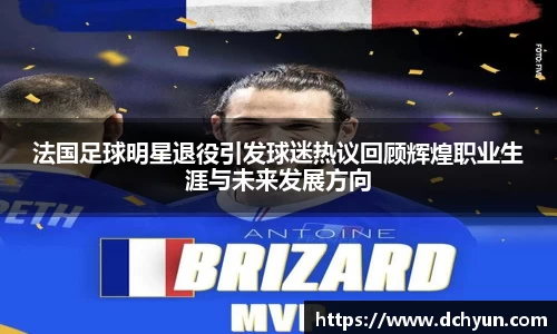法国足球明星退役引发球迷热议回顾辉煌职业生涯与未来发展方向