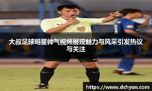 大叔足球明星帅气视频展现魅力与风采引发热议与关注