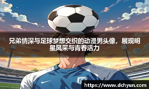 兄弟情深与足球梦想交织的动漫男头像，展现明星风采与青春活力