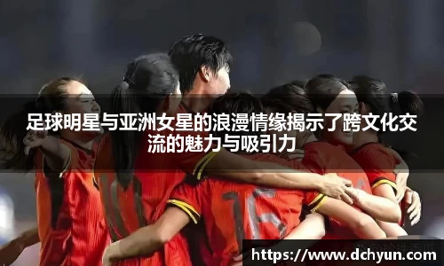 足球明星与亚洲女星的浪漫情缘揭示了跨文化交流的魅力与吸引力